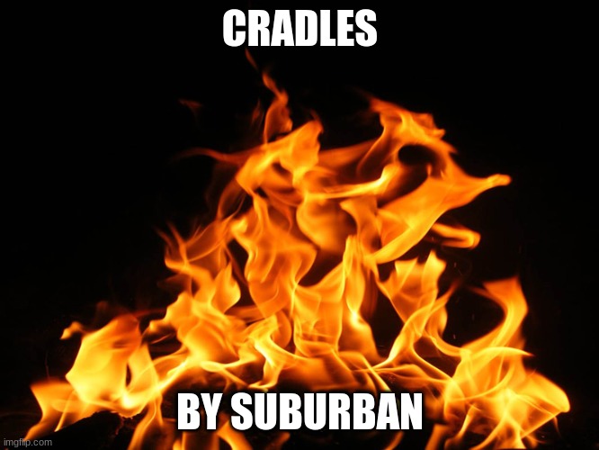 . | CRADLES; BY SUBURBAN | image tagged in flames | made w/ Imgflip meme maker