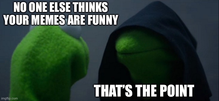 Memes not funny | NO ONE ELSE THINKS YOUR MEMES ARE FUNNY THAT’S THE POINT | image tagged in memes,evil kermit | made w/ Imgflip meme maker
