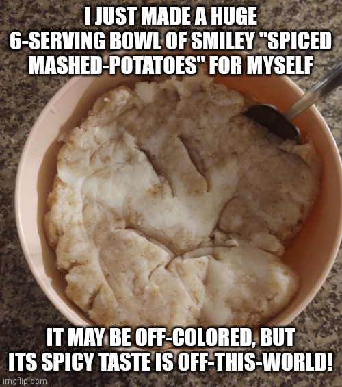 Apparently, Furries Can Cook As Well! | I JUST MADE A HUGE 6-SERVING BOWL OF SMILEY "SPICED MASHED-POTATOES" FOR MYSELF; IT MAY BE OFF-COLORED, BUT ITS SPICY TASTE IS OFF-THIS-WORLD! | image tagged in food,delicious,spicy | made w/ Imgflip meme maker