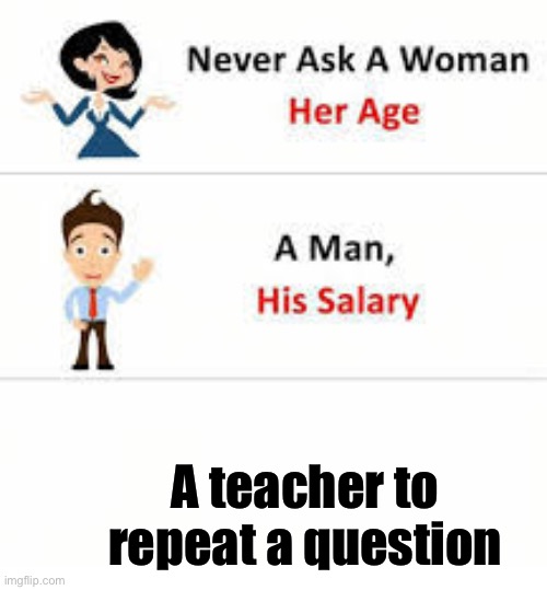 Never ask a woman her age | A teacher to repeat a question | image tagged in never ask a woman her age | made w/ Imgflip meme maker