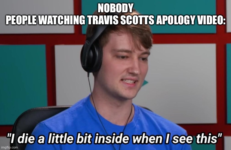 I die a little bit inside when I see this | NOBODY
PEOPLE WATCHING TRAVIS SCOTTS APOLOGY VIDEO: | image tagged in i die a little bit inside when i see this | made w/ Imgflip meme maker