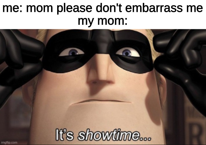 It's showtime | me: mom please don't embarrass me
my mom: | image tagged in it's showtime,memes,funny,funny memes,imgflip,relatable | made w/ Imgflip meme maker