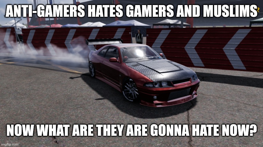 Nissan Skyline R33 | ANTI-GAMERS HATES GAMERS AND MUSLIMS; NOW WHAT ARE THEY ARE GONNA HATE NOW? | image tagged in nissan skyline r33 | made w/ Imgflip meme maker