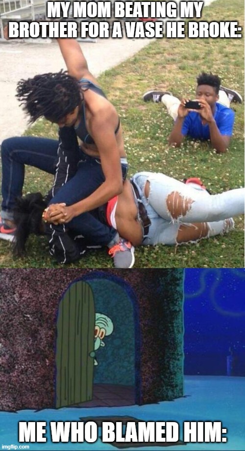 Sh00keth | MY MOM BEATING MY BROTHER FOR A VASE HE BROKE:; ME WHO BLAMED HIM: | image tagged in guy recording a fight,hiding squidward | made w/ Imgflip meme maker