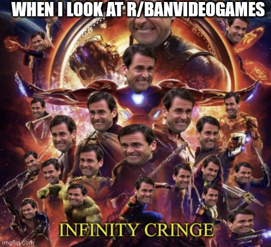Infinity Cringe | WHEN I LOOK AT R/BANVIDEOGAMES | image tagged in infinity cringe | made w/ Imgflip meme maker