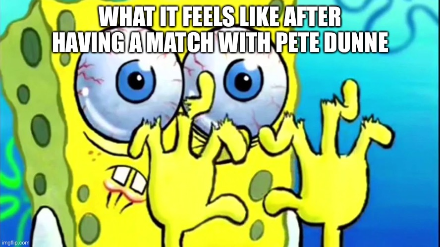 SpongeBob broken fingers | WHAT IT FEELS LIKE AFTER HAVING A MATCH WITH PETE DUNNE | image tagged in spongebob broken fingers | made w/ Imgflip meme maker