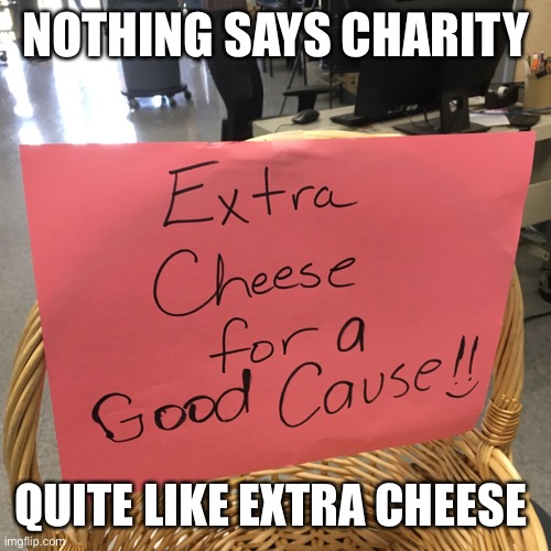 Found this sign in the school cafeteria | NOTHING SAYS CHARITY; QUITE LIKE EXTRA CHEESE | image tagged in free,cheese,free cheese,good cause | made w/ Imgflip meme maker