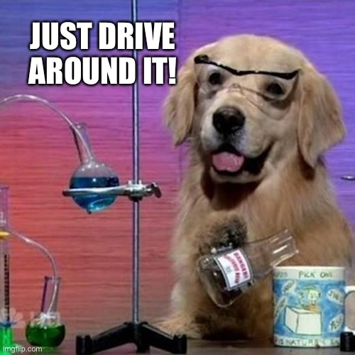 I Have No Idea What I Am Doing Dog Meme | JUST DRIVE AROUND IT! | image tagged in memes,i have no idea what i am doing dog | made w/ Imgflip meme maker