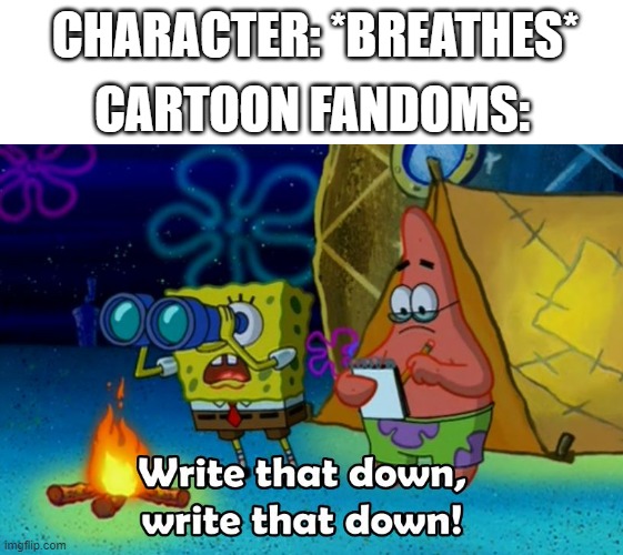 Day 42 of having no title |  CHARACTER: *BREATHES*; CARTOON FANDOMS: | image tagged in write that down,fandom,fandoms,memes,spongebob,why are you reading this | made w/ Imgflip meme maker