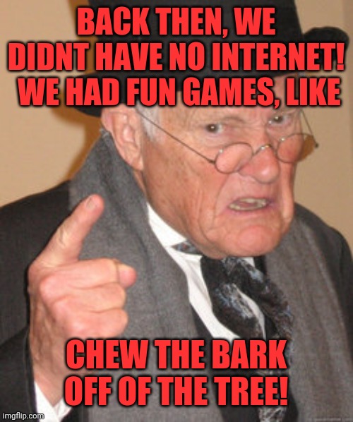 Back In My Day Meme | BACK THEN, WE DIDNT HAVE NO INTERNET!  WE HAD FUN GAMES, LIKE CHEW THE BARK OFF OF THE TREE! | image tagged in memes,back in my day | made w/ Imgflip meme maker