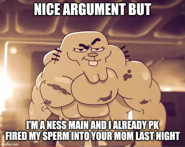 Buff richard | NICE ARGUMENT BUT; I'M A NESS MAIN AND I ALREADY PK FIRED MY SPERM INTO YOUR MOM LAST NIGHT | image tagged in buff richard | made w/ Imgflip meme maker