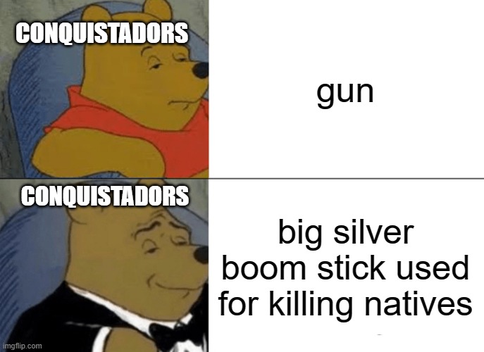 Tuxedo Winnie The Pooh | gun; CONQUISTADORS; CONQUISTADORS; big silver boom stick used for killing natives | image tagged in memes,tuxedo winnie the pooh | made w/ Imgflip meme maker