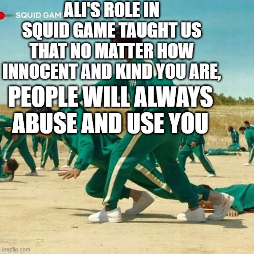 Anyone learn this? | ALI'S ROLE IN SQUID GAME TAUGHT US THAT NO MATTER HOW INNOCENT AND KIND YOU ARE, PEOPLE WILL ALWAYS ABUSE AND USE YOU | image tagged in funny memes,dank memes,funny,hahaha | made w/ Imgflip meme maker