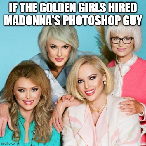 Golden Gurls |  IF THE GOLDEN GIRLS HIRED
MADONNA'S PHOTOSHOP GUY | image tagged in golden girls,madonna,photoshop | made w/ Imgflip meme maker