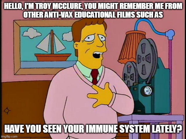 Troy McClure | HELLO, I'M TROY MCCLURE, YOU MIGHT REMEMBER ME FROM
OTHER ANTI-VAX EDUCATIONAL FILMS SUCH AS; HAVE YOU SEEN YOUR IMMUNE SYSTEM LATELY? | image tagged in troy mcclure | made w/ Imgflip meme maker