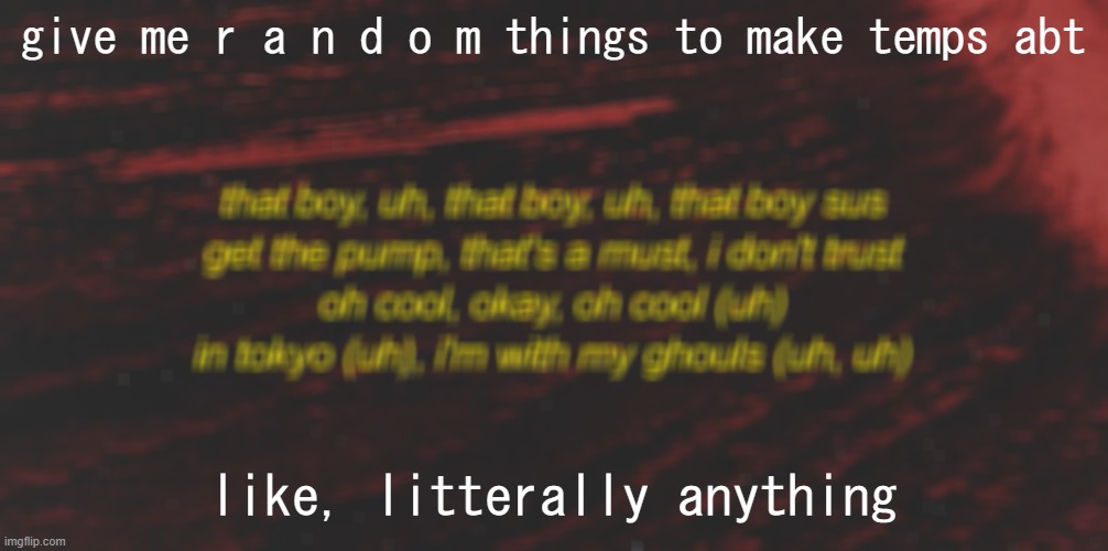 *wheeze* i remember when Cam did this | give me r a n d o m things to make temps abt; like, litterally anything | image tagged in random song temp | made w/ Imgflip meme maker
