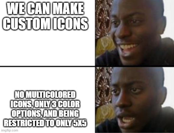 Oh yeah! Oh no... | WE CAN MAKE CUSTOM ICONS NO MULTICOLORED ICONS, ONLY 3 COLOR OPTIONS, AND BEING RESTRICTED TO ONLY 5X5 | image tagged in oh yeah oh no | made w/ Imgflip meme maker