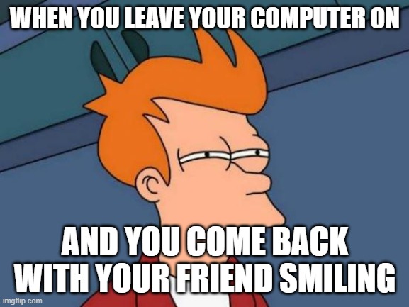 Futurama Fry | WHEN YOU LEAVE YOUR COMPUTER ON; AND YOU COME BACK WITH YOUR FRIEND SMILING | image tagged in memes,futurama fry | made w/ Imgflip meme maker