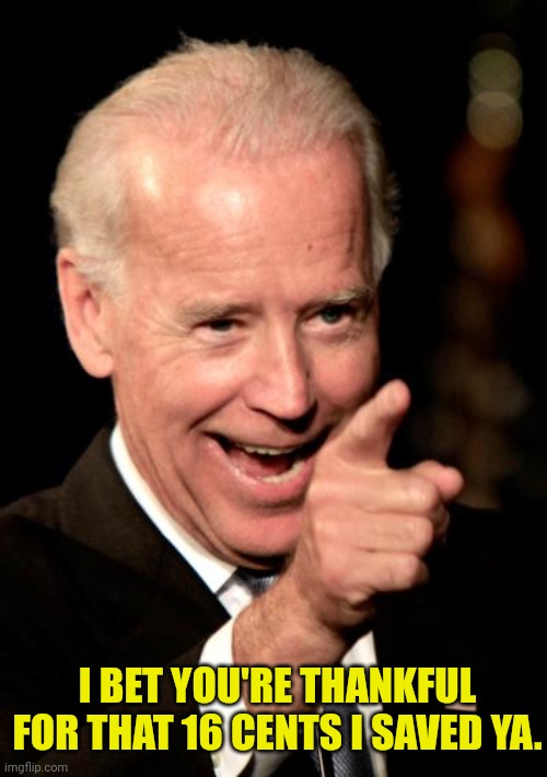 Smilin Biden Meme | I BET YOU'RE THANKFUL FOR THAT 16 CENTS I SAVED YA. | image tagged in memes,smilin biden | made w/ Imgflip meme maker