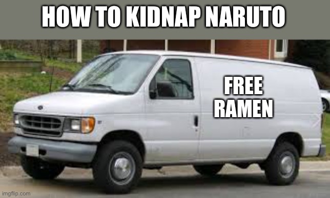 I tried this and it actually works. | HOW TO KIDNAP NARUTO; FREE RAMEN | image tagged in kidnapper van | made w/ Imgflip meme maker