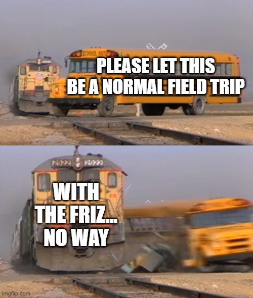 A train hitting a school bus | PLEASE LET THIS BE A NORMAL FIELD TRIP; WITH THE FRIZ... NO WAY | image tagged in a train hitting a school bus,funny,funny memes,ms frizzle | made w/ Imgflip meme maker