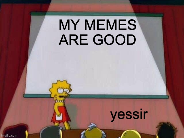 idk they might be? | MY MEMES ARE GOOD; yessir | image tagged in lisa simpson's presentation | made w/ Imgflip meme maker