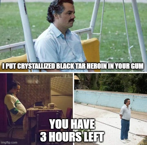 Sad Pablo Escobar Meme | I PUT CRYSTALLIZED BLACK TAR HEROIN IN YOUR GUM YOU HAVE 3 HOURS LEFT | image tagged in memes,sad pablo escobar | made w/ Imgflip meme maker