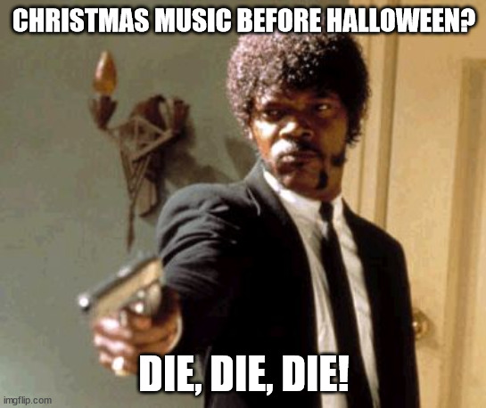 Christmas Muzak B4 Halloween? | CHRISTMAS MUSIC BEFORE HALLOWEEN? DIE, DIE, DIE! | image tagged in memes,say that again i dare you | made w/ Imgflip meme maker