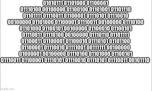 Binary code. | 01010111 01101000 01100001 01110100 00100000 01100100 01101001 01101110 01101111 01110011 01100001 01110101 01110010 00100000 01101000 01100001 01110011 00100000 01110100 01101000 01100101 00100000 01100010 01100101 01110011 01110100 00100000 01110110 01101111 01100011 01100001 01100010 01110101 01101100 01100001 01110010 01111001 00111111 00100000 01000001 00100000 01110100 01101000 01100101 01110011 01100001 01110101 01110010 01110101 01110011 00101110 | image tagged in computer nerd | made w/ Imgflip meme maker