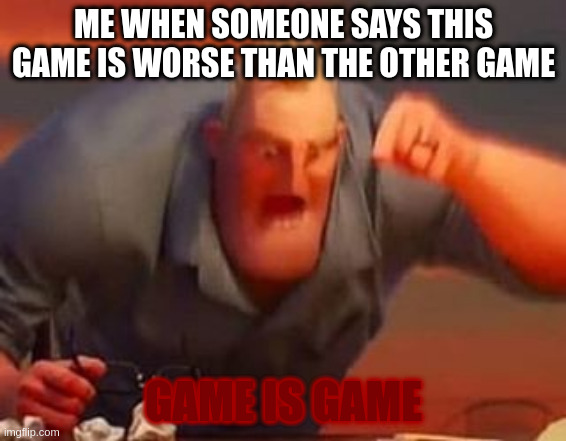 Mr incredible mad | ME WHEN SOMEONE SAYS THIS GAME IS WORSE THAN THE OTHER GAME; GAME IS GAME | image tagged in mr incredible mad | made w/ Imgflip meme maker