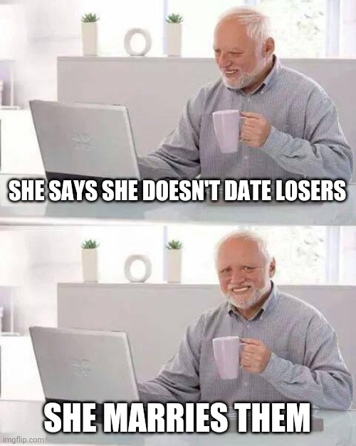 Hide the Pain Harold Meme | SHE SAYS SHE DOESN'T DATE LOSERS SHE MARRIES THEM | image tagged in memes,hide the pain harold | made w/ Imgflip meme maker
