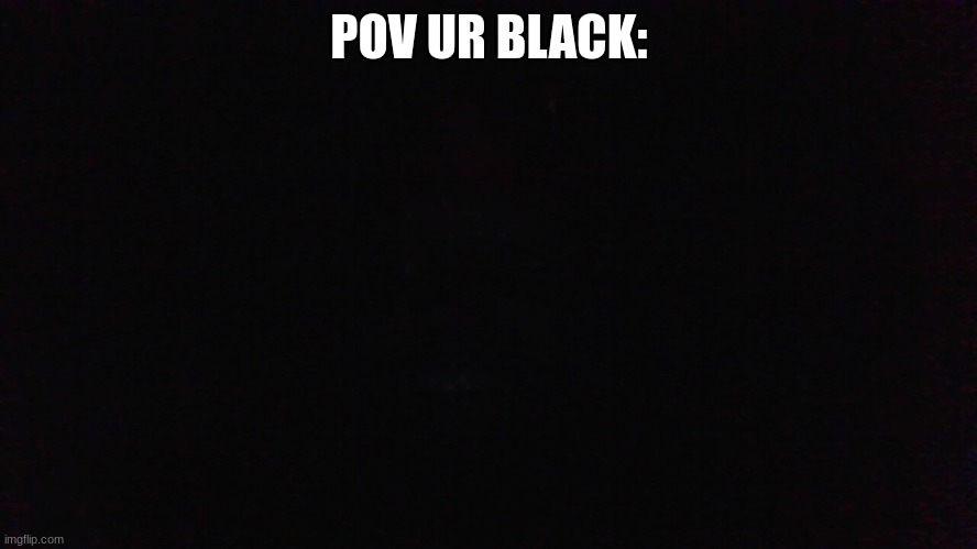 picture of me in the dark lol u can barely see me | POV UR BLACK: | made w/ Imgflip meme maker