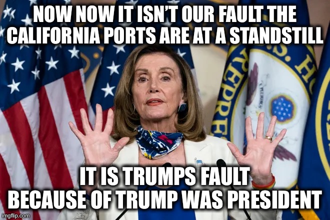 NOW NOW IT ISN’T OUR FAULT THE CALIFORNIA PORTS ARE AT A STANDSTILL; IT IS TRUMPS FAULT BECAUSE OF TRUMP WAS PRESIDENT | image tagged in liberal logic,libtards,stupid liberals,hotel california,nancy pelosi,democrats | made w/ Imgflip meme maker