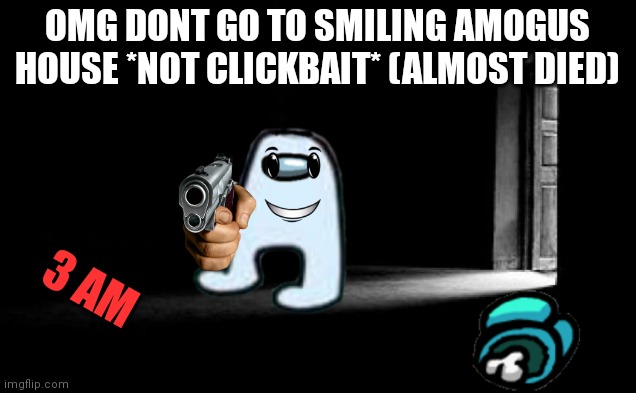 3AM Clickbait thumbnails be like (cringe intended |  OMG DONT GO TO SMILING AMOGUS HOUSE *NOT CLICKBAIT* (ALMOST DIED); 3 AM | image tagged in dark room | made w/ Imgflip meme maker