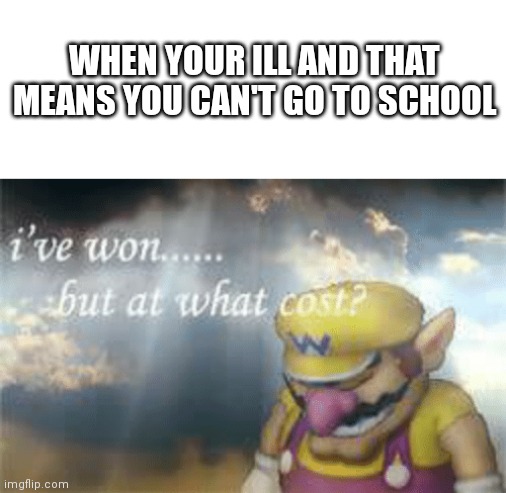 WHEN YOUR ILL AND THAT MEANS YOU CAN'T GO TO SCHOOL | image tagged in blank white template,i've won but at what cost | made w/ Imgflip meme maker