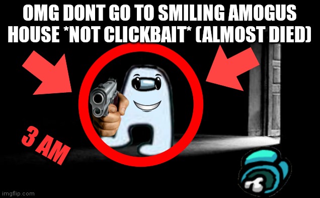 3AM Clickbait thumbnails be like (cringe intended) | OMG DONT GO TO SMILING AMOGUS HOUSE *NOT CLICKBAIT* (ALMOST DIED); 3 AM | image tagged in dark room | made w/ Imgflip meme maker