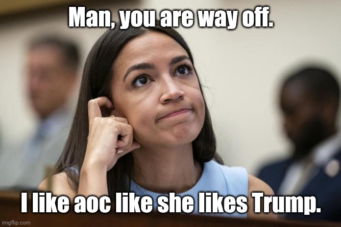 aoc Scratches her empty head | Man, you are way off. I like aoc like she likes Trump. | image tagged in aoc scratches her empty head | made w/ Imgflip meme maker