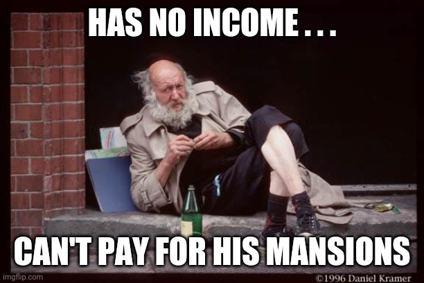 homeless man drinking | HAS NO INCOME . . . CAN'T PAY FOR HIS MANSIONS | image tagged in homeless man drinking | made w/ Imgflip meme maker