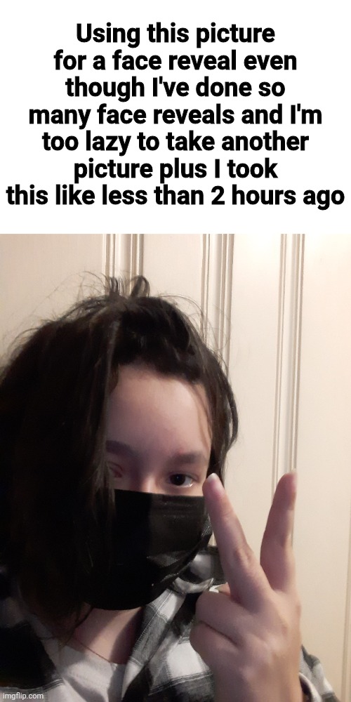 Using this picture for a face reveal even though I've done so many face reveals and I'm too lazy to take another picture plus I took this like less than 2 hours ago | made w/ Imgflip meme maker