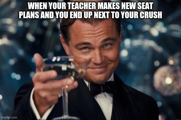 kinda true tho | WHEN YOUR TEACHER MAKES NEW SEAT PLANS AND YOU END UP NEXT TO YOUR CRUSH | image tagged in memes,leonardo dicaprio cheers,crush | made w/ Imgflip meme maker