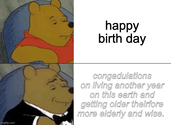 happy b-day | happy birth day; congadulations on living another year on this earth and getting older theirfore more elderly and wise. | image tagged in memes,tuxedo winnie the pooh | made w/ Imgflip meme maker