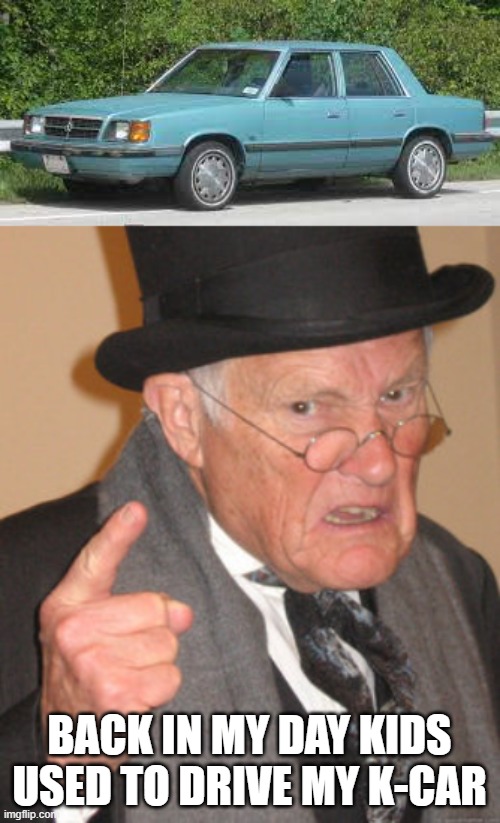 BACK IN MY DAY KIDS USED TO DRIVE MY K-CAR | image tagged in memes,back in my day | made w/ Imgflip meme maker