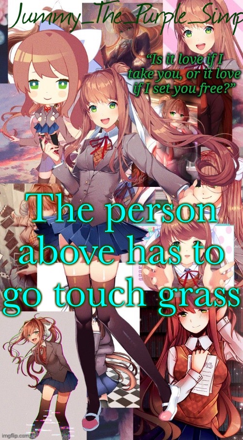 Now | The person above has to go touch grass | image tagged in monika temp i forgor | made w/ Imgflip meme maker