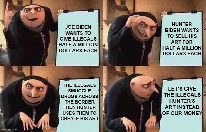 Groo Idea Board | HUNTER BIDEN WANTS TO SELL HIS ART FOR HALF A MILLION DOLLARS EACH; JOE BIDEN WANTS TO GIVE ILLEGALS HALF A MILLION DOLLARS EACH; LET'S GIVE THE ILLEGALS HUNTER'S ART INSTEAD OF OUR MONEY; THE ILLEGALS SMUGGLE DRUGS ACROSS THE BORDER THEN HUNTER USES THEM TO CREATE HIS ART | image tagged in groo idea board,joe biden,hunter biden,illegals,build the wall,biden | made w/ Imgflip meme maker