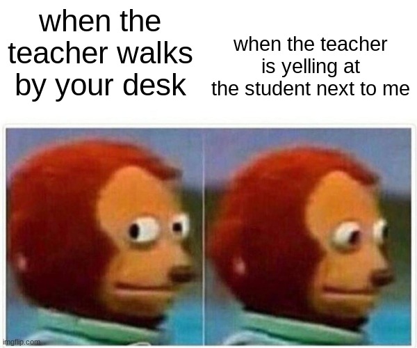 how I feel when my teacher is near me | when the teacher walks by your desk; when the teacher is yelling at the student next to me | image tagged in memes,monkey puppet,teachers,school,lol | made w/ Imgflip meme maker