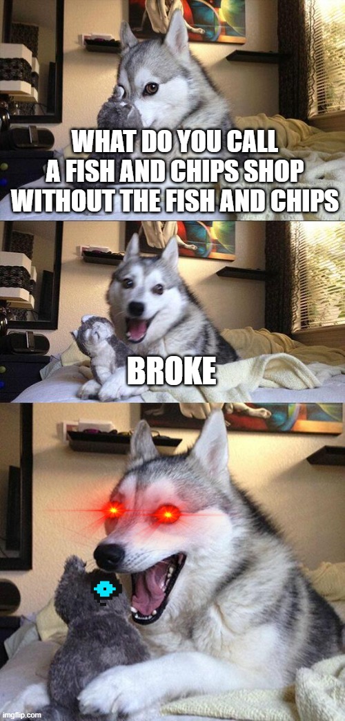 Bad Pun Dog |  WHAT DO YOU CALL A FISH AND CHIPS SHOP WITHOUT THE FISH AND CHIPS; BROKE | image tagged in memes,bad pun dog,kinky | made w/ Imgflip meme maker
