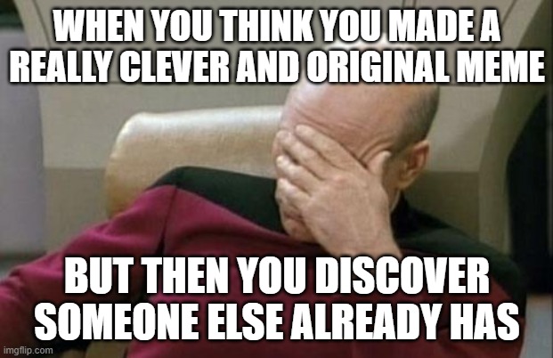 Captain Picard Facepalm Meme | WHEN YOU THINK YOU MADE A REALLY CLEVER AND ORIGINAL MEME BUT THEN YOU DISCOVER SOMEONE ELSE ALREADY HAS | image tagged in memes,captain picard facepalm | made w/ Imgflip meme maker
