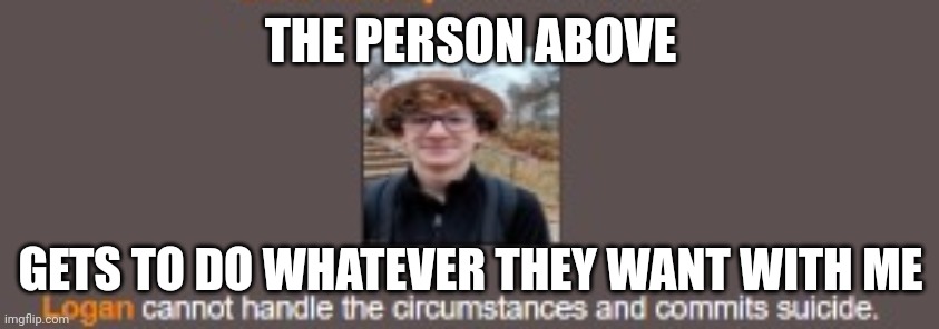Because bored, there are some exceptions though | THE PERSON ABOVE; GETS TO DO WHATEVER THEY WANT WITH ME | image tagged in logan kills himself | made w/ Imgflip meme maker