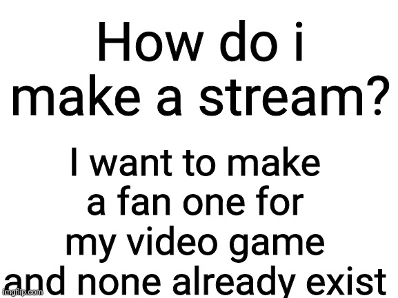 Have a nice day |  I want to make a fan one for my video game and none already exist; How do i make a stream? | image tagged in blank white template | made w/ Imgflip meme maker