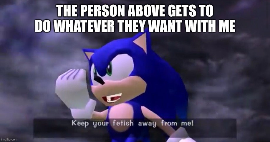 Keep your fetish away from me | THE PERSON ABOVE GETS TO DO WHATEVER THEY WANT WITH ME | image tagged in keep your fetish away from me | made w/ Imgflip meme maker
